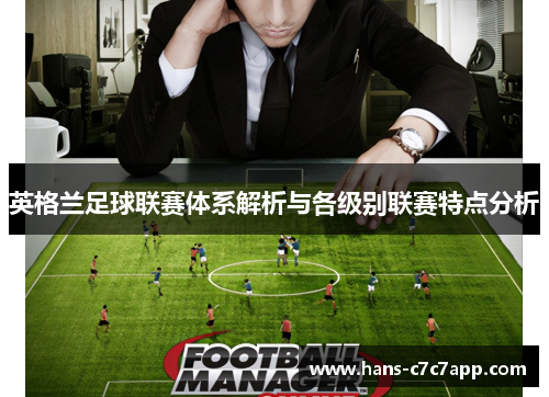 英格兰足球联赛体系解析与各级别联赛特点分析 英格兰足球联赛体系解析与各级别联赛特点分析