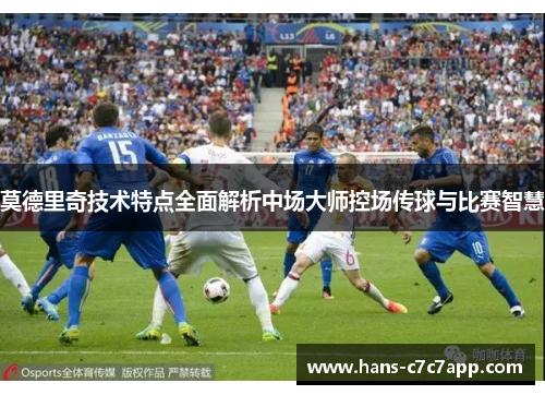 莫德里奇技术特点全面解析中场大师控场传球与比赛智慧 莫德里奇技术特点全面解析中场大师控场传球与比赛智慧