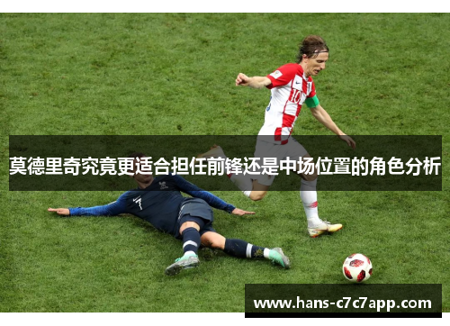 莫德里奇究竟更适合担任前锋还是中场位置的角色分析 莫德里奇究竟更适合担任前锋还是中场位置的角色分析