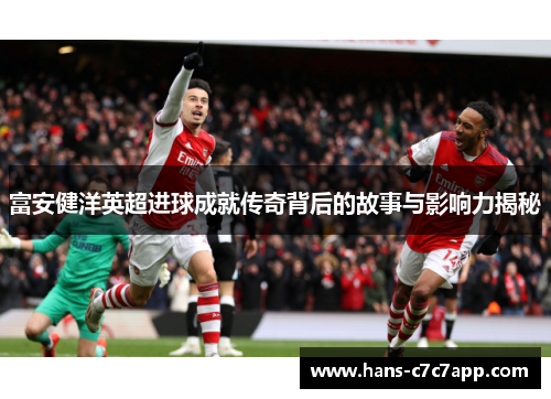 富安健洋英超进球成就传奇背后的故事与影响力揭秘 富安健洋英超进球成就传奇背后的故事与影响力揭秘