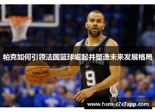 帕克如何引领法国篮球崛起并塑造未来发展格局