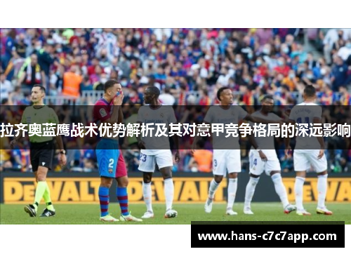 拉齐奥蓝鹰战术优势解析及其对意甲竞争格局的深远影响 拉齐奥蓝鹰战术优势解析及其对意甲竞争格局的深远影响