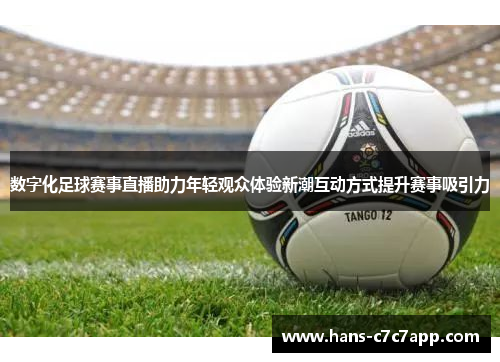 数字化足球赛事直播助力年轻观众体验新潮互动方式提升赛事吸引力