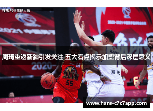 周琦重返新疆引发关注 五大看点揭示加盟背后深层意义 周琦重返新疆引发关注 五大看点揭示加盟背后深层意义