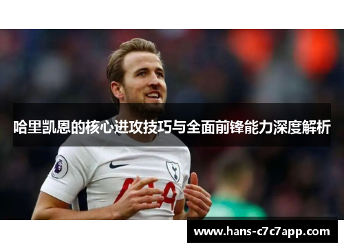 哈里凯恩的核心进攻技巧与全面前锋能力深度解析