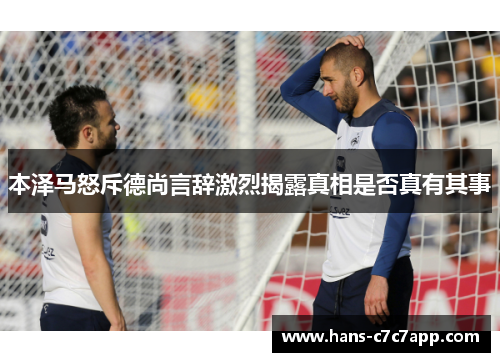 本泽马怒斥德尚言辞激烈揭露真相是否真有其事 本泽马怒斥德尚言辞激烈揭露真相是否真有其事