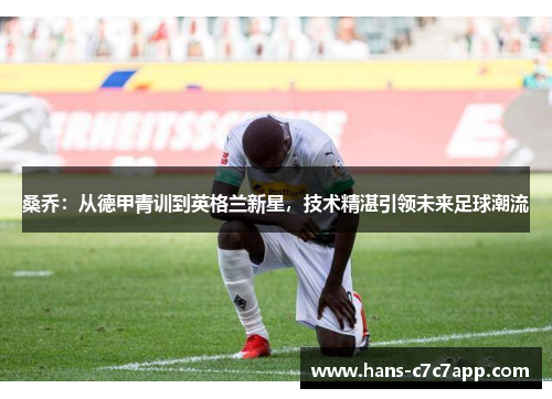 桑乔:从德甲青训到英格兰新星,技术精湛引领未来足球潮流 桑乔:从德甲青训到英格兰新星,技术精湛引领未来足球潮流