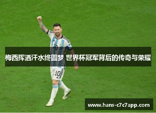 梅西挥洒汗水终圆梦 世界杯冠军背后的传奇与荣耀 梅西挥洒汗水终圆梦 世界杯冠军背后的传奇与荣耀