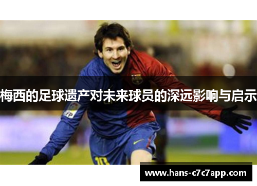 梅西的足球遗产对未来球员的深远影响与启示 梅西的足球遗产对未来球员的深远影响与启示
