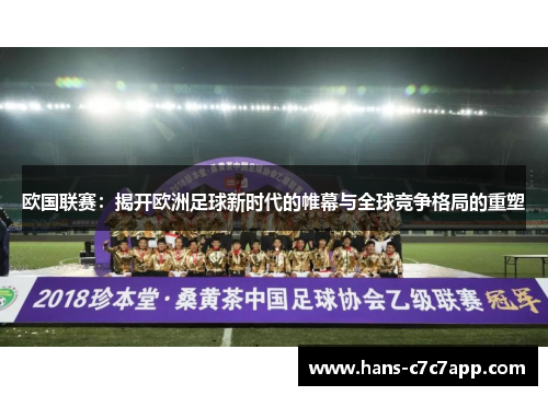 欧国联赛:揭开欧洲足球新时代的帷幕与全球竞争格局的重塑 欧国联赛:揭开欧洲足球新时代的帷幕与全球竞争格局的重塑