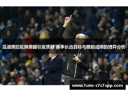 瓜迪奥拉轮换策略引发质疑 赛季长远目标与眼前成绩的博弈分析 瓜迪奥拉轮换策略引发质疑 赛季长远目标与眼前成绩的博弈分析