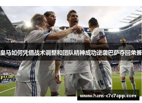 皇马如何凭借战术调整和团队精神成功逆袭巴萨夺回荣誉 皇马如何凭借战术调整和团队精神成功逆袭巴萨夺回荣誉