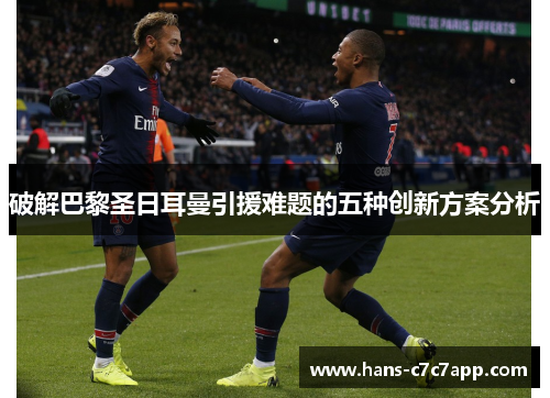 破解巴黎圣日耳曼引援难题的五种创新方案分析 破解巴黎圣日耳曼引援难题的五种创新方案分析