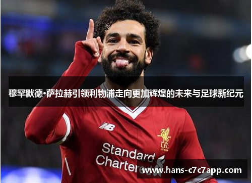 穆罕默德·萨拉赫引领利物浦走向更加辉煌的未来与足球新纪元 穆罕默德·萨拉赫引领利物浦走向更加辉煌的未来与足球新纪元