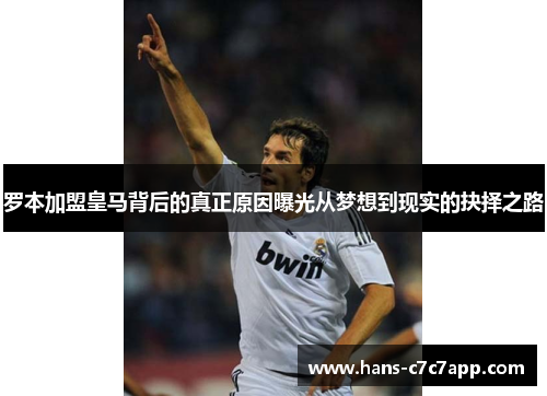 罗本加盟皇马背后的真正原因曝光从梦想到现实的抉择之路 罗本加盟皇马背后的真正原因曝光从梦想到现实的抉择之路