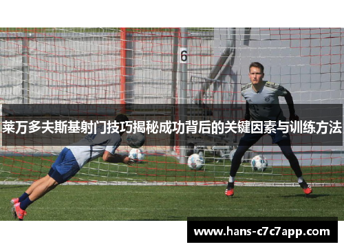 莱万多夫斯基射门技巧揭秘成功背后的关键因素与训练方法 莱万多夫斯基射门技巧揭秘成功背后的关键因素与训练方法