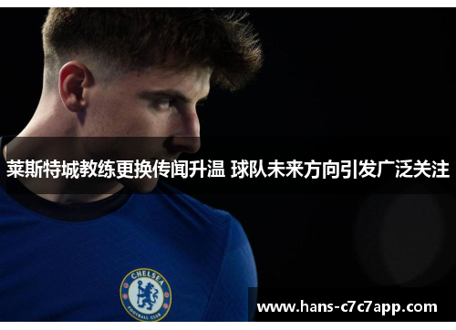 莱斯特城教练更换传闻升温 球队未来方向引发广泛关注 莱斯特城教练更换传闻升温 球队未来方向引发广泛关注
