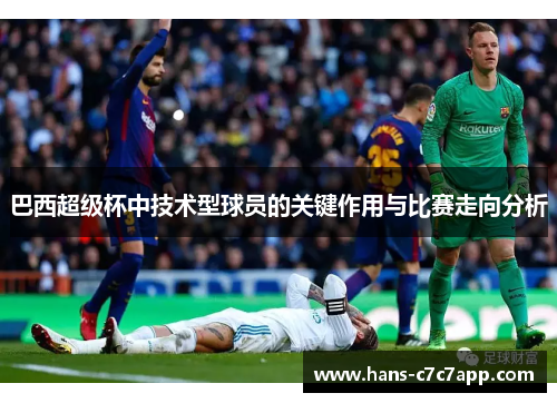 巴西超级杯中技术型球员的关键作用与比赛走向分析 巴西超级杯中技术型球员的关键作用与比赛走向分析