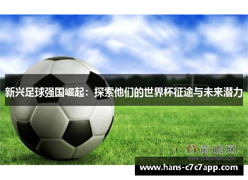 新兴足球强国崛起:探索他们的世界杯征途与未来潜力 新兴足球强国崛起:探索他们的世界杯征途与未来潜力