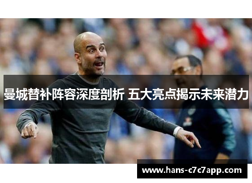 曼城替补阵容深度剖析 五大亮点揭示未来潜力 曼城替补阵容深度剖析 五大亮点揭示未来潜力