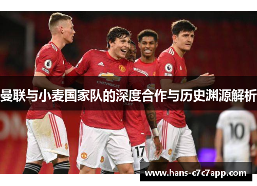 曼联与小麦国家队的深度合作与历史渊源解析 曼联与小麦国家队的深度合作与历史渊源解析
