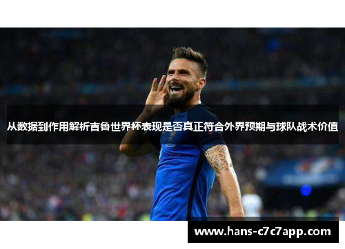 从数据到作用解析吉鲁世界杯表现是否真正符合外界预期与球队战术价值