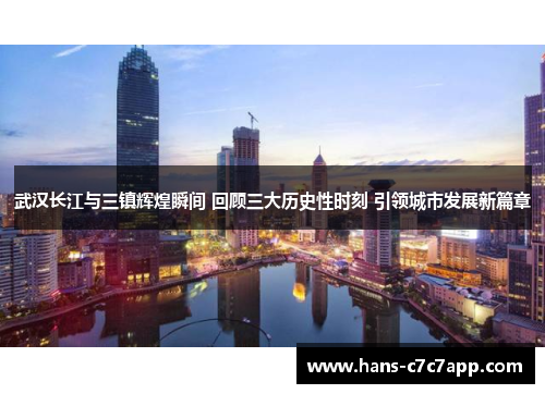 武汉长江与三镇辉煌瞬间 回顾三大历史性时刻 引领城市发展新篇章