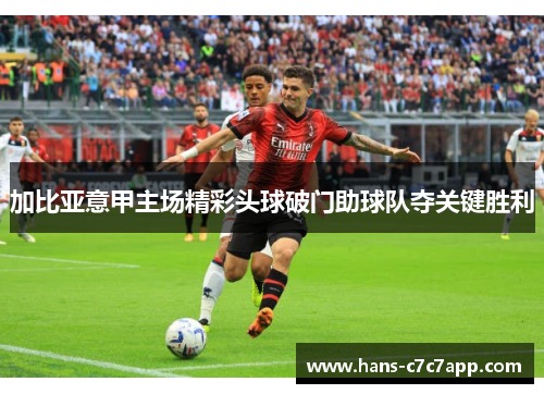 加比亚意甲主场精彩头球破门助球队夺关键胜利