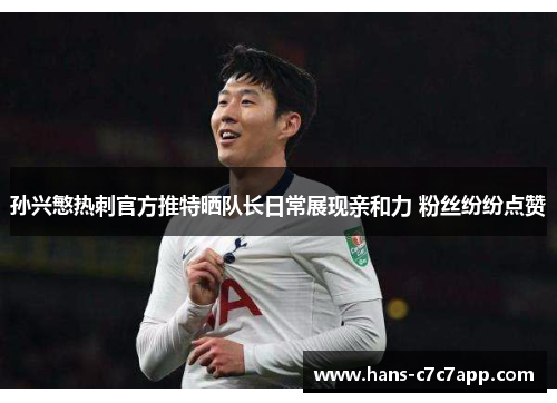 孙兴慜热刺官方推特晒队长日常展现亲和力 粉丝纷纷点赞 孙兴慜热刺官方推特晒队长日常展现亲和力 粉丝纷纷点赞