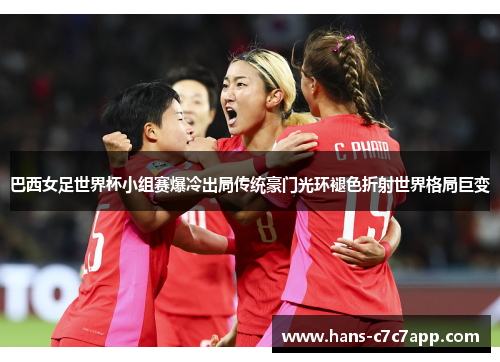 巴西女足世界杯小组赛爆冷出局传统豪门光环褪色折射世界格局巨变 巴西女足世界杯小组赛爆冷出局传统豪门光环褪色折射世界格局巨变