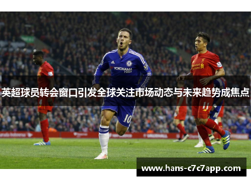 英超球员转会窗口引发全球关注市场动态与未来趋势成焦点 英超球员转会窗口引发全球关注市场动态与未来趋势成焦点